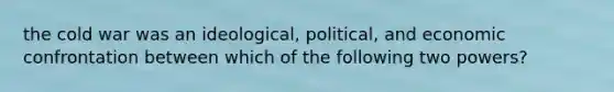 the cold war was an ideological, political, and economic confrontation between which of the following two powers?