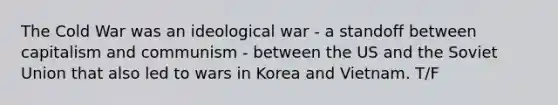 The Cold War was an ideological war - a standoff between capitalism and communism - between the US and the Soviet Union that also led to wars in Korea and Vietnam. T/F