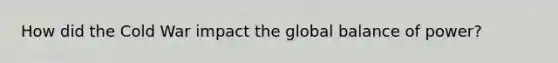 How did the Cold War impact the global balance of power?