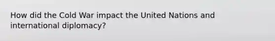 How did the Cold War impact the United Nations and international diplomacy?