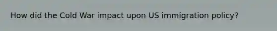 How did the Cold War impact upon US immigration policy?