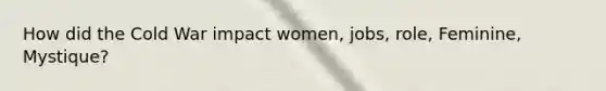 How did the Cold War impact women, jobs, role, Feminine, Mystique?