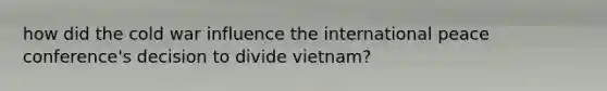 how did the cold war influence the international peace conference's decision to divide vietnam?