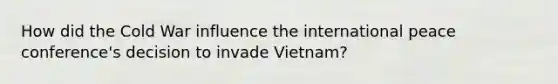 How did the Cold War influence the international peace conference's decision to invade Vietnam?