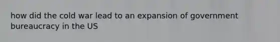 how did the cold war lead to an expansion of government bureaucracy in the US