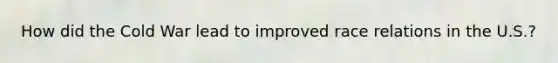 How did the Cold War lead to improved race relations in the U.S.?
