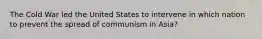 The Cold War led the United States to intervene in which nation to prevent the spread of communism in Asia?