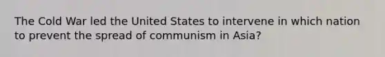 The Cold War led the United States to intervene in which nation to prevent the spread of communism in Asia?