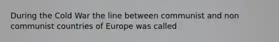 During the Cold War the line between communist and non communist countries of Europe was called