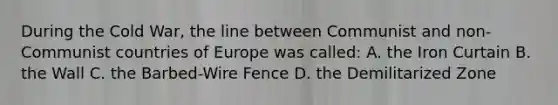 During the Cold War, the line between Communist and non-Communist countries of Europe was called: A. the Iron Curtain B. the Wall C. the Barbed-Wire Fence D. the Demilitarized Zone