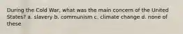 During the Cold War, what was the main concern of the United States? a. slavery b. communism c. climate change d. none of these