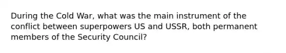 During the Cold War, what was the main instrument of the conflict between superpowers US and USSR, both permanent members of the Security Council?