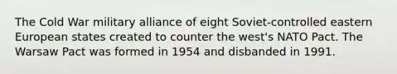 The Cold War military alliance of eight Soviet-controlled eastern European states created to counter the west's NATO Pact. The Warsaw Pact was formed in 1954 and disbanded in 1991.