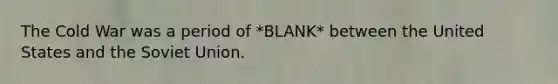 The Cold War was a period of *BLANK* between the United States and the Soviet Union.