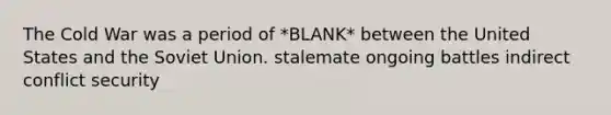 The Cold War was a period of *BLANK* between the United States and the Soviet Union. stalemate ongoing battles indirect conflict security