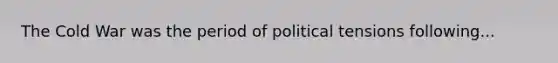 The Cold War was the period of political tensions following...