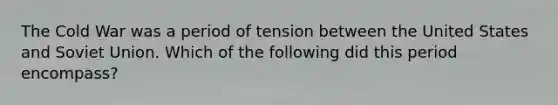 The Cold War was a period of tension between the United States and Soviet Union. Which of the following did this period encompass?