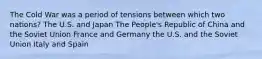 The Cold War was a period of tensions between which two nations? The U.S. and Japan The People's Republic of China and the Soviet Union France and Germany the U.S. and the Soviet Union Italy and Spain