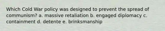 Which Cold War policy was designed to prevent the spread of communism? a. massive retaliation b. engaged diplomacy c. containment d. detente e. brinksmanship