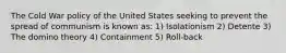 The Cold War policy of the United States seeking to prevent the spread of communism is known as: 1) Isolationism 2) Detente 3) The domino theory 4) Containment 5) Roll-back