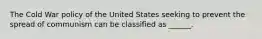 The Cold War policy of the United States seeking to prevent the spread of communism can be classified as ______.