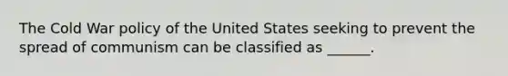 The Cold War policy of the United States seeking to prevent the spread of communism can be classified as ______.