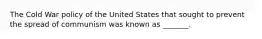 The Cold War policy of the United States that sought to prevent the spread of communism was known as _______.