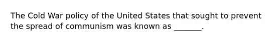 The Cold War policy of the United States that sought to prevent the spread of communism was known as _______.