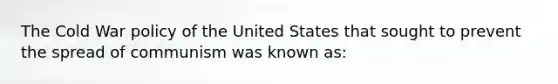 The Cold War policy of the United States that sought to prevent the spread of communism was known as: