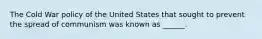 The Cold War policy of the United States that sought to prevent the spread of communism was known as ______.