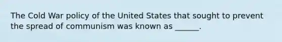 The Cold War policy of the United States that sought to prevent the spread of communism was known as ______.