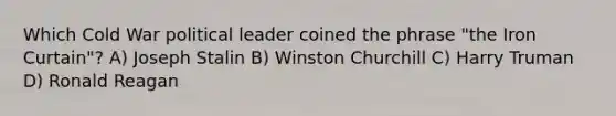 Which Cold War political leader coined the phrase "the Iron Curtain"? A) Joseph Stalin B) Winston Churchill C) Harry Truman D) Ronald Reagan