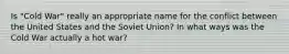 Is "Cold War" really an appropriate name for the conflict between the United States and the Soviet Union? In what ways was the Cold War actually a hot war?