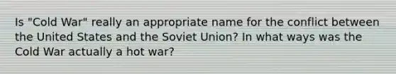 Is "Cold War" really an appropriate name for the conflict between the United States and the Soviet Union? In what ways was the Cold War actually a hot war?