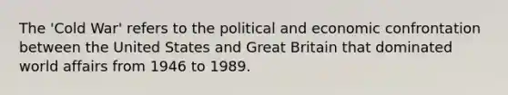 The 'Cold War' refers to the political and economic confrontation between the United States and Great Britain that dominated world affairs from 1946 to 1989.