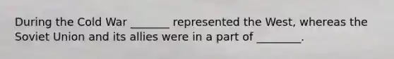 During the Cold War _______ represented the West, whereas the Soviet Union and its allies were in a part of ________.
