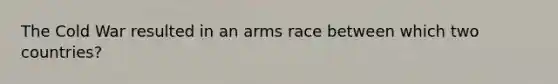 The Cold War resulted in an arms race between which two countries?