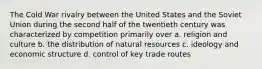 The Cold War rivalry between the United States and the Soviet Union during the second half of the twentieth century was characterized by competition primarily over a. religion and culture b. the distribution of natural resources c. ideology and economic structure d. control of key trade routes