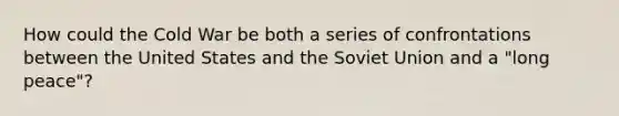 How could the Cold War be both a series of confrontations between the United States and the Soviet Union and a "long peace"?