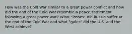 How was the Cold War similar to a great power conflict and how did the end of the Cold War resemble a peace settlement following a great power war? What "losses" did Russia suffer at the end of the Cold War and what "gains" did the U.S. and the West achieve?