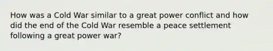 How was a Cold War similar to a great power conflict and how did the end of the Cold War resemble a peace settlement following a great power war?