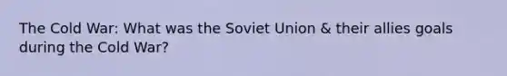 The Cold War: What was the Soviet Union & their allies goals during the Cold War?