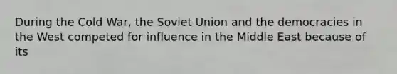 During the Cold War, the Soviet Union and the democracies in the West competed for influence in the Middle East because of its