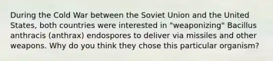 During the Cold War between the Soviet Union and the United States, both countries were interested in "weaponizing" Bacillus anthracis (anthrax) endospores to deliver via missiles and other weapons. Why do you think they chose this particular organism?