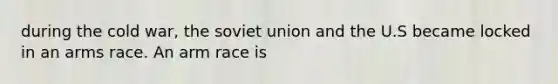 during the cold war, the soviet union and the U.S became locked in an arms race. An arm race is