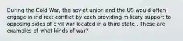 During the Cold War, the soviet union and the US would often engage in indirect conflict by each providing military support to opposing sides of civil war located in a third state . These are examples of what kinds of war?