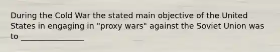 During the Cold War the stated main objective of the United States in engaging in "proxy wars" against the <a href='https://www.questionai.com/knowledge/kmhoGLx3kx-soviet-union' class='anchor-knowledge'>soviet union</a> was to ________________