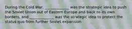 During the Cold War, _____________ was the strategic idea to push the Soviet Union out of Eastern Europe and back to its own borders, and _____________ was the strategic idea to protect the status quo from further Soviet expansion