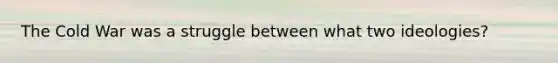 The Cold War was a struggle between what two ideologies?