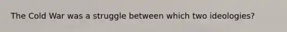 The Cold War was a struggle between which two ideologies?